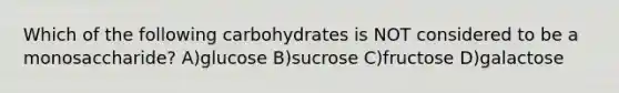 Which of the following carbohydrates is NOT considered to be a monosaccharide? A)glucose B)sucrose C)fructose D)galactose