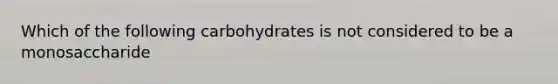 Which of the following carbohydrates is not considered to be a monosaccharide