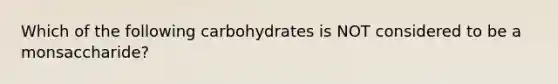 Which of the following carbohydrates is NOT considered to be a monsaccharide?