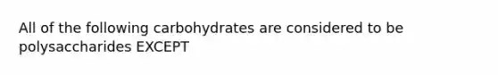 All of the following carbohydrates are considered to be polysaccharides EXCEPT