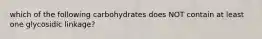 which of the following carbohydrates does NOT contain at least one glycosidic linkage?