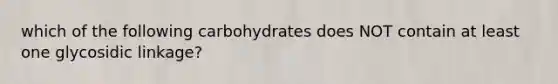 which of the following carbohydrates does NOT contain at least one glycosidic linkage?