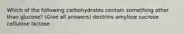 Which of the following carbohydrates contain something other than glucose? (Give all answers) dextrins amylose sucrose cellulose lactose