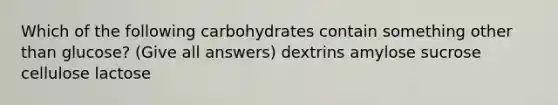 Which of the following carbohydrates contain something other than glucose? (Give all answers) dextrins amylose sucrose cellulose lactose