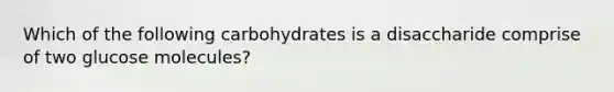 Which of the following carbohydrates is a disaccharide comprise of two glucose molecules?