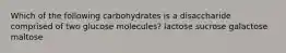 Which of the following carbohydrates is a disaccharide comprised of two glucose molecules? lactose sucrose galactose maltose