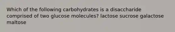 Which of the following carbohydrates is a disaccharide comprised of two glucose molecules? lactose sucrose galactose maltose