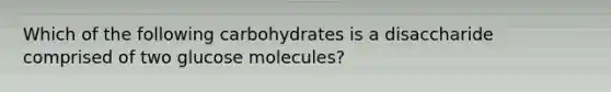 Which of the following carbohydrates is a disaccharide comprised of two glucose molecules?