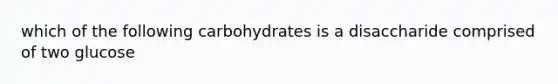 which of the following carbohydrates is a disaccharide comprised of two glucose