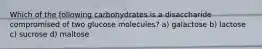 Which of the following carbohydrates is a disaccharide compromised of two glucose molecules? a) galactose b) lactose c) sucrose d) maltose