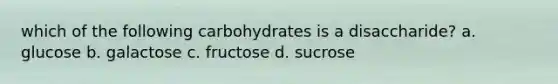 which of the following carbohydrates is a disaccharide? a. glucose b. galactose c. fructose d. sucrose