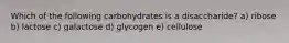 Which of the following carbohydrates is a disaccharide? a) ribose b) lactose c) galactose d) glycogen e) cellulose