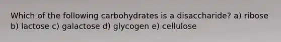 Which of the following carbohydrates is a disaccharide? a) ribose b) lactose c) galactose d) glycogen e) cellulose