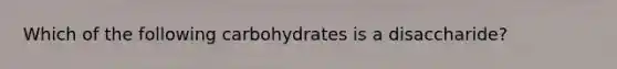 Which of the following carbohydrates is a disaccharide?