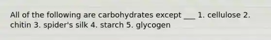 All of the following are carbohydrates except ___ 1. cellulose 2. chitin 3. spider's silk 4. starch 5. glycogen