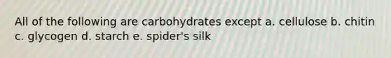 All of the following are carbohydrates except a. cellulose b. chitin c. glycogen d. starch e. spider's silk