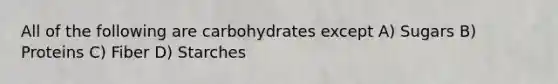 All of the following are carbohydrates except A) Sugars B) Proteins C) Fiber D) Starches