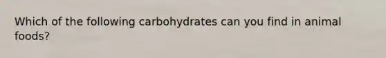 Which of the following carbohydrates can you find in animal foods?