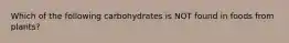 Which of the following carbohydrates is NOT found in foods from plants?