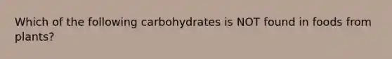 Which of the following carbohydrates is NOT found in foods from plants?