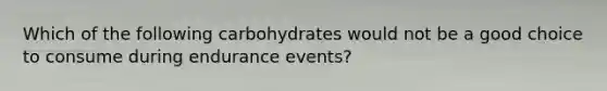 Which of the following carbohydrates would not be a good choice to consume during endurance events?