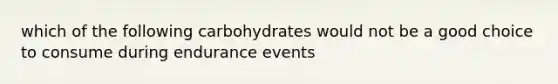 which of the following carbohydrates would not be a good choice to consume during endurance events