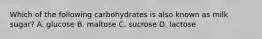 Which of the following carbohydrates is also known as milk sugar? A. glucose B. maltose C. sucrose D. lactose