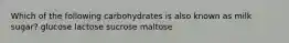 Which of the following carbohydrates is also known as milk sugar? glucose lactose sucrose maltose