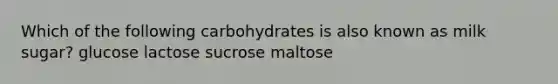 Which of the following carbohydrates is also known as milk sugar? glucose lactose sucrose maltose