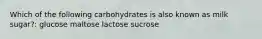 Which of the following carbohydrates is also known as milk sugar?: glucose maltose lactose sucrose