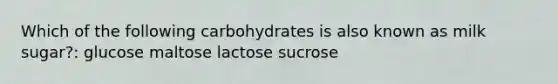 Which of the following carbohydrates is also known as milk sugar?: glucose maltose lactose sucrose