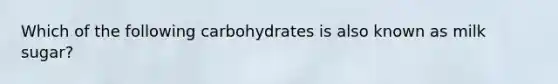 Which of the following carbohydrates is also known as milk sugar?