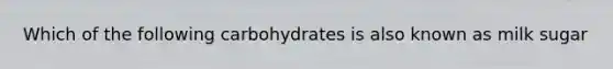 Which of the following carbohydrates is also known as milk sugar