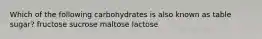 Which of the following carbohydrates is also known as table sugar? fructose sucrose maltose lactose