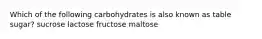 Which of the following carbohydrates is also known as table sugar? sucrose lactose fructose maltose