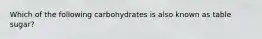 Which of the following carbohydrates is also known as table sugar?