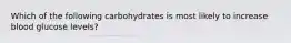 Which of the following carbohydrates is most likely to increase blood glucose levels?