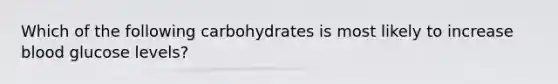 Which of the following carbohydrates is most likely to increase blood glucose levels?