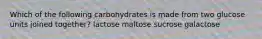 Which of the following carbohydrates is made from two glucose units joined together? lactose maltose sucrose galactose