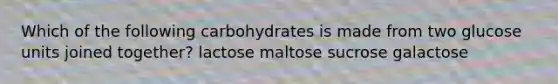 Which of the following carbohydrates is made from two glucose units joined together? lactose maltose sucrose galactose