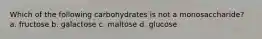 Which of the following carbohydrates is not a monosaccharide? a. fructose b. galactose c. maltose d. glucose