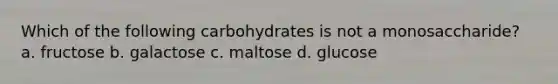 Which of the following carbohydrates is not a monosaccharide? a. fructose b. galactose c. maltose d. glucose