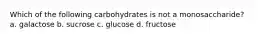 Which of the following carbohydrates is not a monosaccharide? a. galactose b. sucrose c. glucose d. fructose