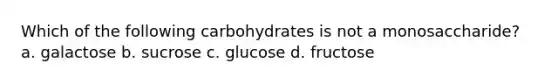 Which of the following carbohydrates is not a monosaccharide? a. galactose b. sucrose c. glucose d. fructose