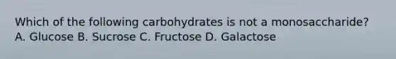 Which of the following carbohydrates is not a monosaccharide? A. Glucose B. Sucrose C. Fructose D. Galactose