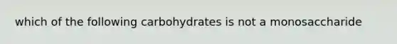 which of the following carbohydrates is not a monosaccharide