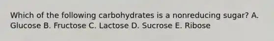 Which of the following carbohydrates is a nonreducing sugar? A. Glucose B. Fructose C. Lactose D. Sucrose E. Ribose