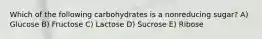 Which of the following carbohydrates is a nonreducing sugar? A) Glucose B) Fructose C) Lactose D) Sucrose E) Ribose