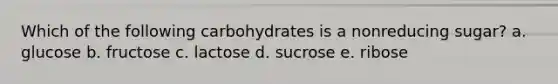 Which of the following carbohydrates is a nonreducing sugar? a. glucose b. fructose c. lactose d. sucrose e. ribose