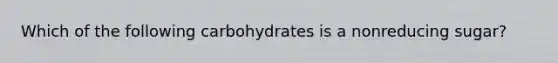 Which of the following carbohydrates is a nonreducing sugar?